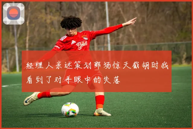 经理人亲述策划那场惊天截胡时我看到了对手眼中的失落